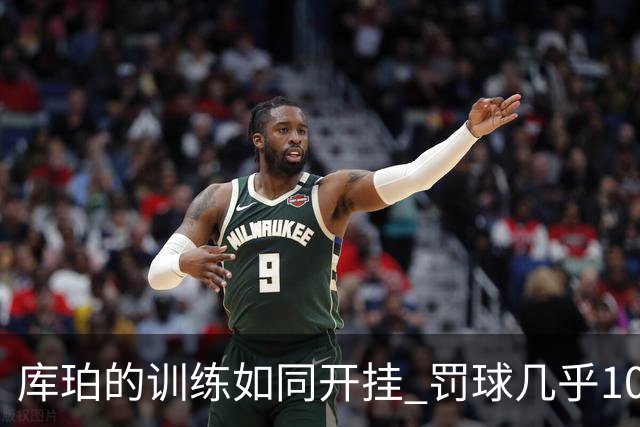 库珀的训练如同开挂 罚球几乎100%！